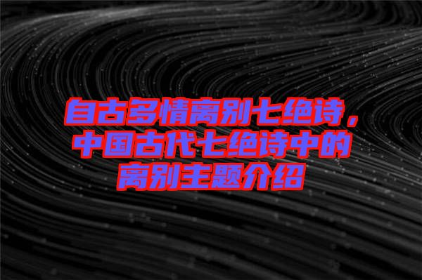 自古多情離別七絕詩(shī)，中國(guó)古代七絕詩(shī)中的離別主題介紹