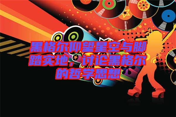 黑格爾仰望星空與腳踏實地，討論黑格爾的哲學思想