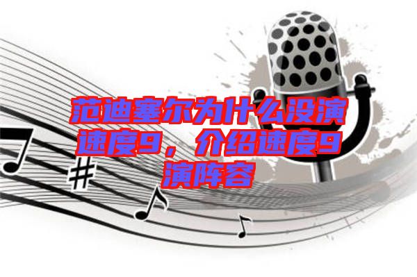 范迪塞爾為什么沒演速度9，介紹速度9演陣容