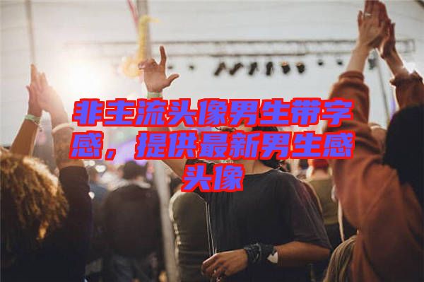非主流頭像男生帶字感，提供最新男生感頭像