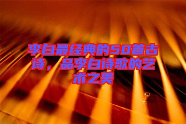 李白最經典的50首古詩，品李白詩歌的藝術之美