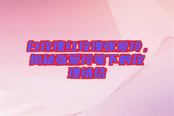 白玫瑰紅玫瑰張愛玲，揭秘張愛玲筆下的玫瑰情結(jié)