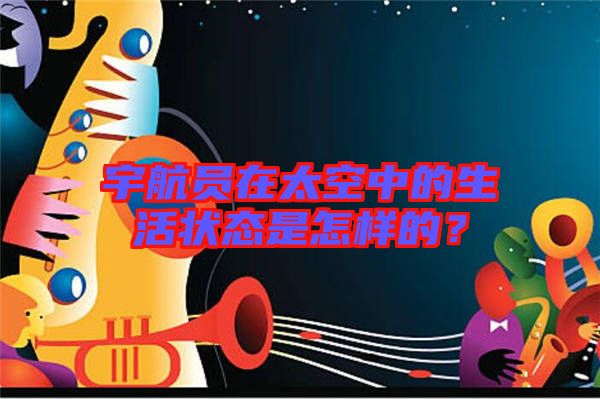 宇航員在太空中的生活狀態(tài)是怎樣的？