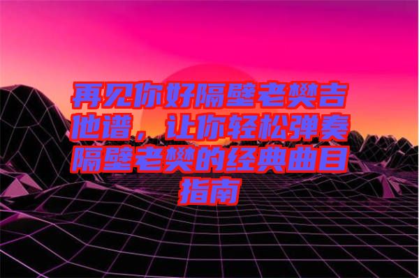 再見你好隔壁老樊吉他譜，讓你輕松彈奏隔壁老樊的經(jīng)典曲目指南