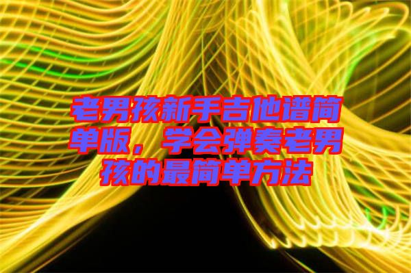 老男孩新手吉他譜簡單版，學(xué)會彈奏老男孩的最簡單方法