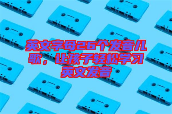 英文字母26個(gè)發(fā)音兒歌，讓孩子輕松學(xué)習(xí)英文發(fā)音