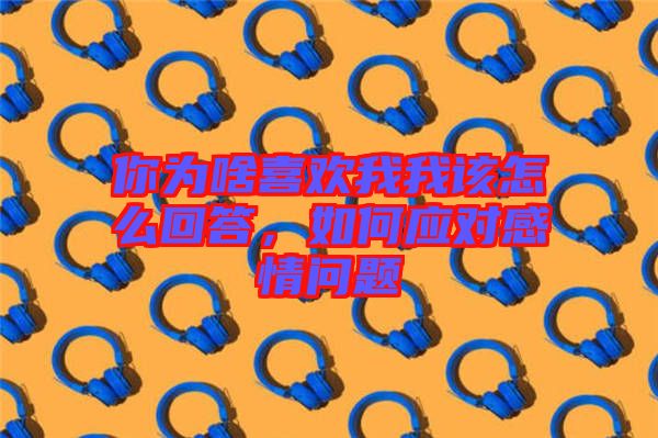 你為啥喜歡我我該怎么回答，如何應(yīng)對感情問題