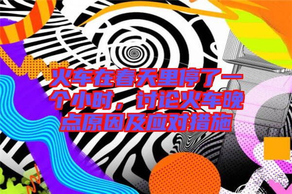 火車在春天里停了一個(gè)小時(shí)，討論火車晚點(diǎn)原因及應(yīng)對措施