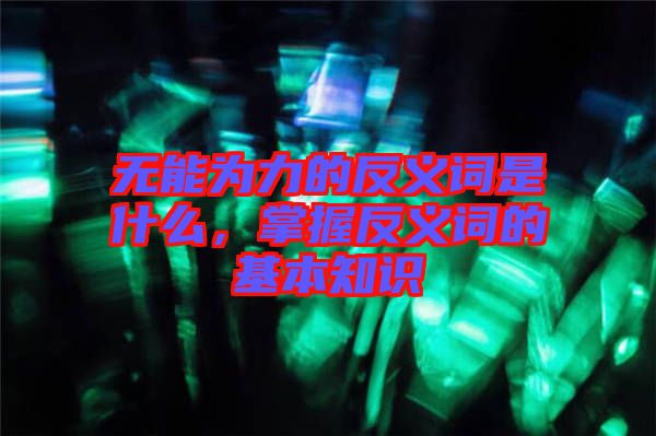 無能為力的反義詞是什么，掌握反義詞的基本知識(shí)