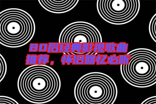 80后經(jīng)典影視歌曲推薦，懷舊回憶必聽