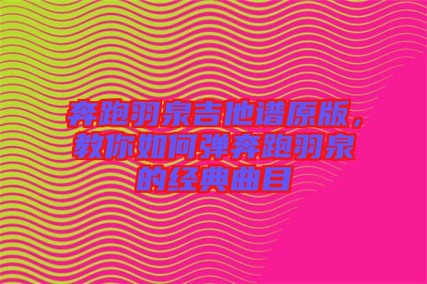 奔跑羽泉吉他譜原版，教你如何彈奔跑羽泉的經(jīng)典曲目