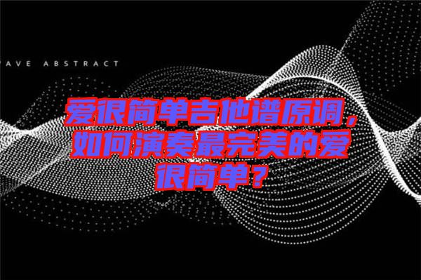愛很簡單吉他譜原調(diào)，如何演奏最完美的愛很簡單？