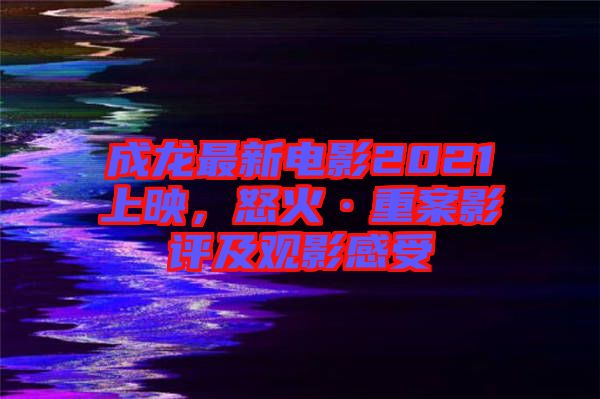 成龍最新電影2021上映，怒火·重案影評及觀影感受