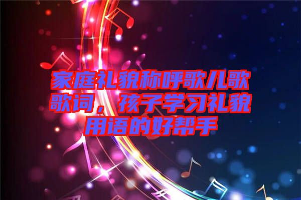 家庭禮貌稱呼歌兒歌歌詞，孩子學(xué)習(xí)禮貌用語的好幫手