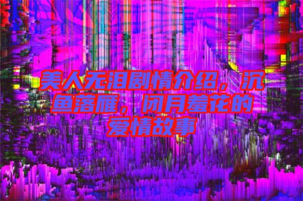 美人無淚劇情介紹，沉魚落雁，閉月羞花的愛情故事
