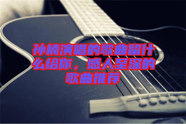 孫楠演唱的歌曲留什么給你，感人至深的歌曲推薦