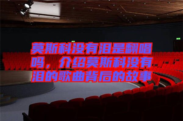 莫斯科沒有淚是翻唱嗎，介紹莫斯科沒有淚的歌曲背后的故事