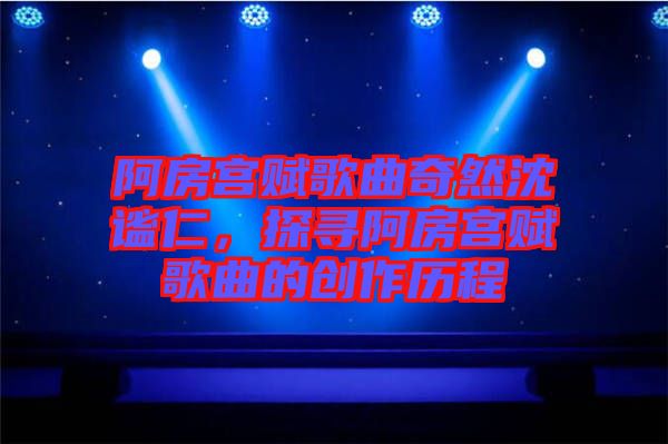 阿房宮賦歌曲奇然沈謐仁，探尋阿房宮賦歌曲的創(chuàng)作歷程