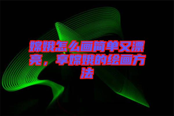 嫦娥怎么畫(huà)簡(jiǎn)單又漂亮，享嫦娥的繪畫(huà)方法