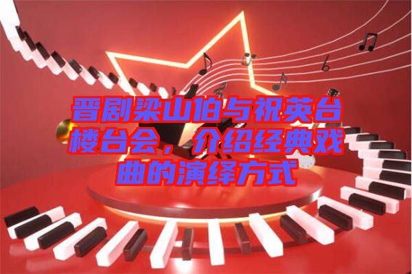 晉劇梁山伯與祝英臺樓臺會，介紹經典戲曲的演繹方式