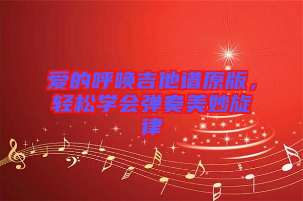 愛的呼喚吉他譜原版，輕松學(xué)會彈奏美妙旋律