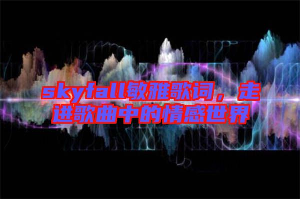 skyfall敏雅歌詞，走進(jìn)歌曲中的情感世界