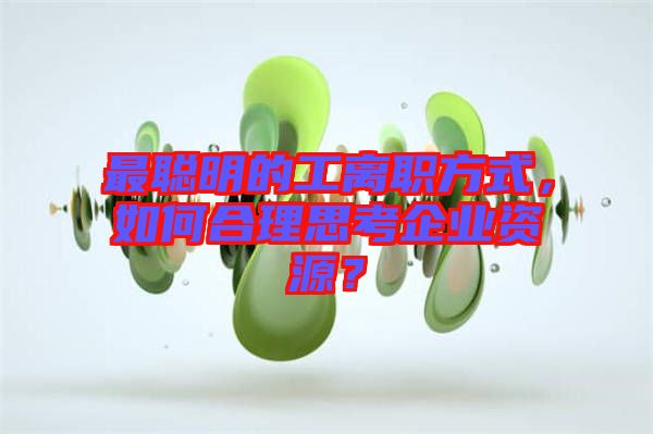 最聰明的工離職方式，如何合理思考企業(yè)資源？