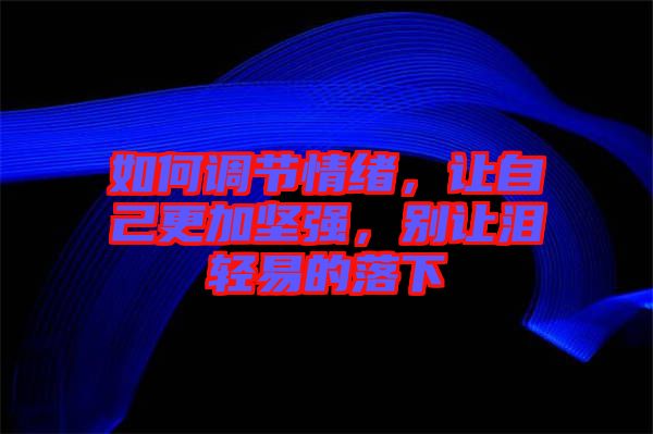 如何調(diào)節(jié)情緒，讓自己更加堅(jiān)強(qiáng)，別讓淚輕易的落下