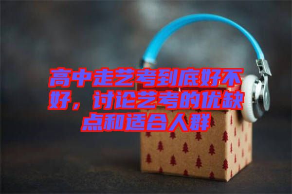 高中走藝考到底好不好，討論藝考的優(yōu)缺點(diǎn)和適合人群