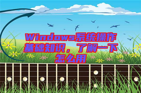 Windows系統(tǒng)操作基礎(chǔ)知識(shí)，了解一下怎么用