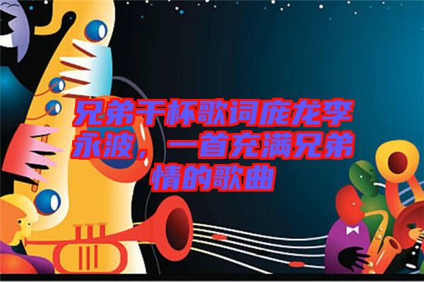 兄弟干杯歌詞龐龍李永波，一首充滿兄弟情的歌曲