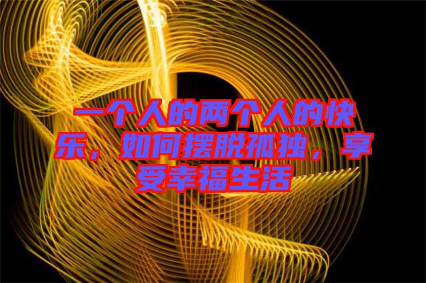 一個人的兩個人的快樂，如何擺脫孤獨，享受幸福生活