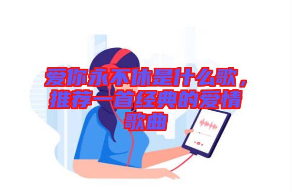 愛(ài)你永不休是什么歌，推薦一首經(jīng)典的愛(ài)情歌曲