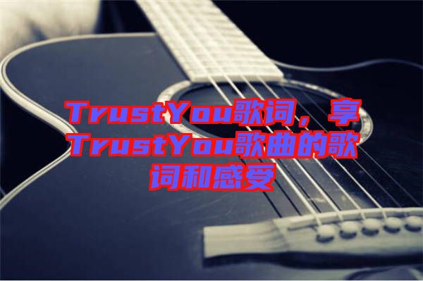 TrustYou歌詞，享TrustYou歌曲的歌詞和感受