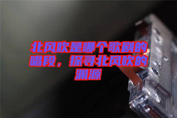北風(fēng)吹是哪個(gè)歌劇的唱段，探尋北風(fēng)吹的淵源