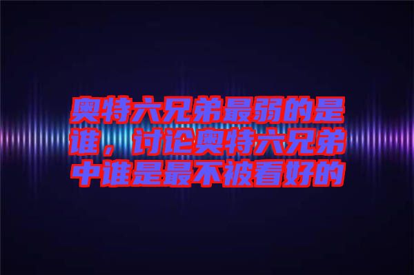 奧特六兄弟最弱的是誰，討論奧特六兄弟中誰是最不被看好的