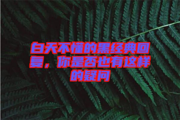 白天不懂的黑經(jīng)典回復，你是否也有這樣的疑問