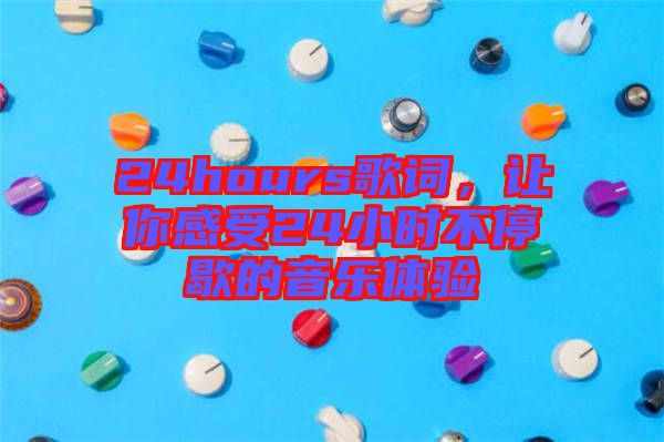 24hours歌詞，讓你感受24小時(shí)不停歇的音樂(lè)體驗(yàn)