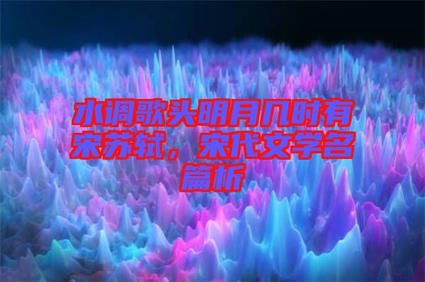 水調(diào)歌頭明月幾時(shí)有宋蘇軾，宋代文學(xué)名篇析