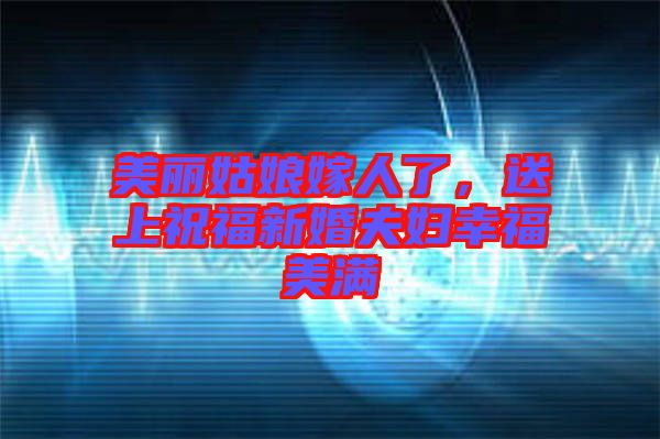 美麗姑娘嫁人了，送上祝福新婚夫婦幸福美滿