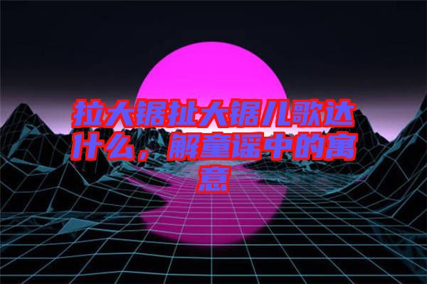 拉大鋸扯大鋸兒歌達什么，解童謠中的寓意