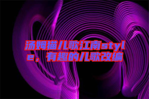 湯姆貓兒歌江南style，有趣的兒歌改編