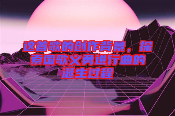 這首歌的創(chuàng)作背景，探索國(guó)歌義勇進(jìn)行曲的誕生過程