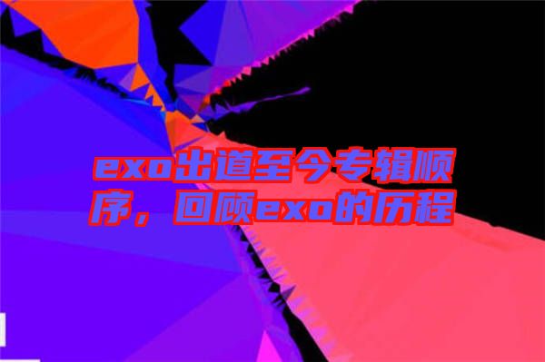 exo出道至今專輯順序，回顧exo的歷程