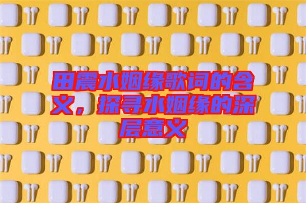 田震水姻緣歌詞的含義，探尋水姻緣的深層意義