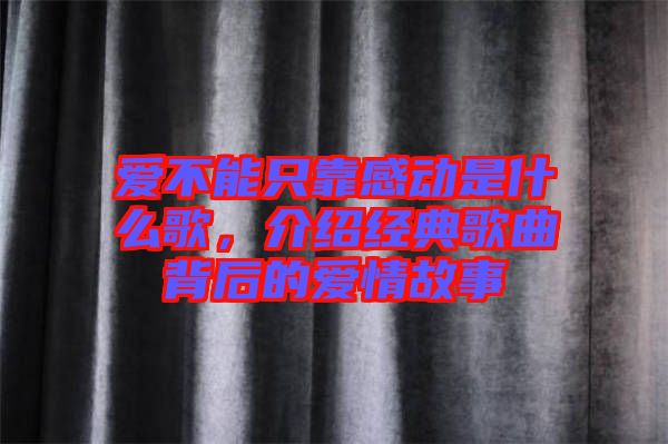 愛不能只靠感動(dòng)是什么歌，介紹經(jīng)典歌曲背后的愛情故事