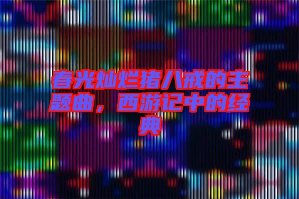 春光燦爛豬八戒的主題曲，西游記中的經(jīng)典