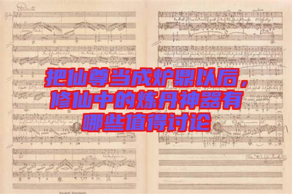 把仙尊當成爐鼎以后，修仙中的煉丹神器有哪些值得討論