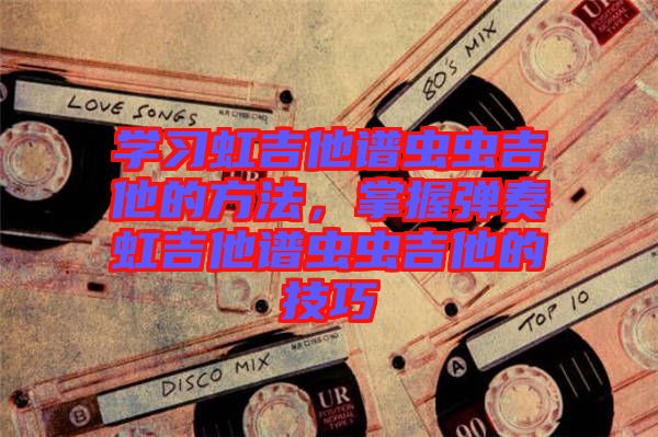 學習虹吉他譜蟲蟲吉他的方法，掌握彈奏虹吉他譜蟲蟲吉他的技巧