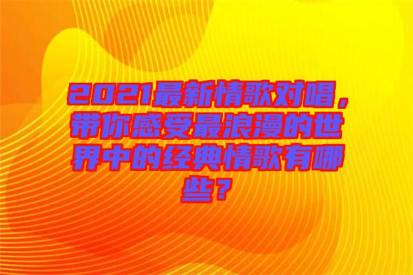 2021最新情歌對(duì)唱，帶你感受最浪漫的世界中的經(jīng)典情歌有哪些？